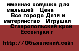 именная совушка для малышей › Цена ­ 600 - Все города Дети и материнство » Игрушки   . Ставропольский край,Ессентуки г.